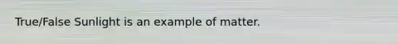 True/False Sunlight is an example of matter.