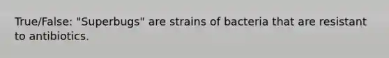 True/False: "Superbugs" are strains of bacteria that are resistant to antibiotics.