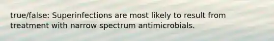 true/false: Superinfections are most likely to result from treatment with narrow spectrum antimicrobials.