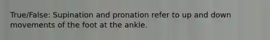 True/False: Supination and pronation refer to up and down movements of the foot at the ankle.