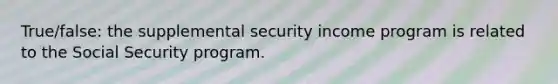 True/false: the supplemental security income program is related to the Social Security program.