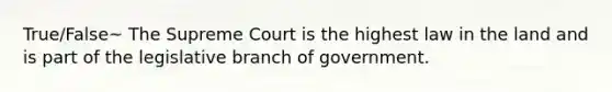 True/False~ The Supreme Court is the highest law in the land and is part of the legislative branch of government.