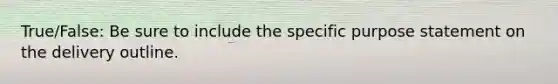 True/False: Be sure to include the specific purpose statement on the delivery outline.
