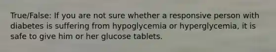 True/False: If you are not sure whether a responsive person with diabetes is suffering from hypoglycemia or hyperglycemia, it is safe to give him or her glucose tablets.