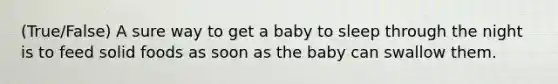 (True/False) A sure way to get a baby to sleep through the night is to feed solid foods as soon as the baby can swallow them.