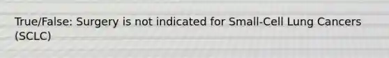 True/False: Surgery is not indicated for Small-Cell Lung Cancers (SCLC)