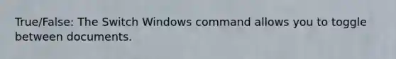 True/False: The Switch Windows command allows you to toggle between documents.