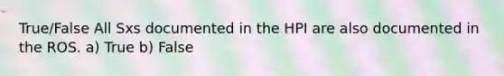 True/False All Sxs documented in the HPI are also documented in the ROS. a) True b) False