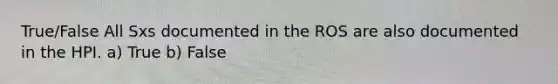 True/False All Sxs documented in the ROS are also documented in the HPI. a) True b) False