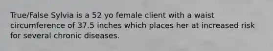 True/False Sylvia is a 52 yo female client with a waist circumference of 37.5 inches which places her at increased risk for several chronic diseases.