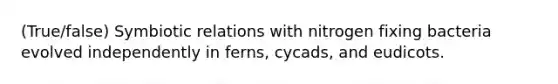 (True/false) Symbiotic relations with nitrogen fixing bacteria evolved independently in ferns, cycads, and eudicots.