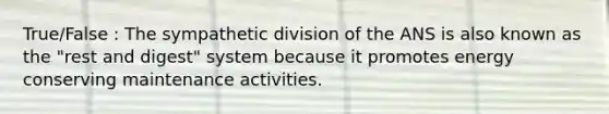 True/False : The sympathetic division of the ANS is also known as the "rest and digest" system because it promotes energy conserving maintenance activities.