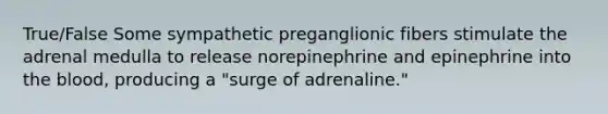 True/False Some sympathetic preganglionic fibers stimulate the adrenal medulla to release norepinephrine and epinephrine into the blood, producing a "surge of adrenaline."