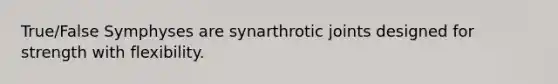 True/False Symphyses are synarthrotic joints designed for strength with flexibility.