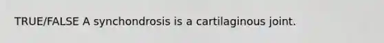 TRUE/FALSE A synchondrosis is a cartilaginous joint.