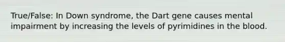 True/False: In Down syndrome, the Dart gene causes mental impairment by increasing the levels of pyrimidines in <a href='https://www.questionai.com/knowledge/k7oXMfj7lk-the-blood' class='anchor-knowledge'>the blood</a>.