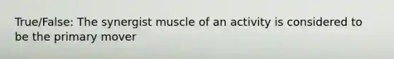 True/False: The synergist muscle of an activity is considered to be the primary mover