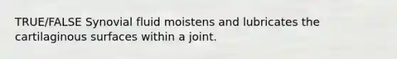 TRUE/FALSE Synovial fluid moistens and lubricates the cartilaginous surfaces within a joint.