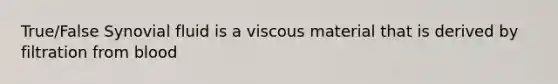 True/False Synovial fluid is a viscous material that is derived by filtration from blood