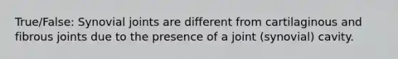 True/False: Synovial joints are different from cartilaginous and fibrous joints due to the presence of a joint (synovial) cavity.