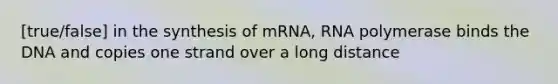 [true/false] in the synthesis of mRNA, RNA polymerase binds the DNA and copies one strand over a long distance