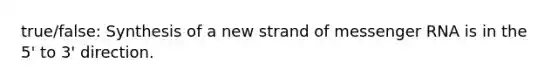 true/false: Synthesis of a new strand of messenger RNA is in the 5' to 3' direction.