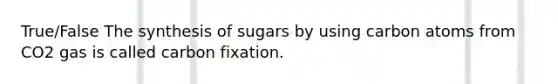 True/False The synthesis of sugars by using carbon atoms from CO2 gas is called carbon fixation.