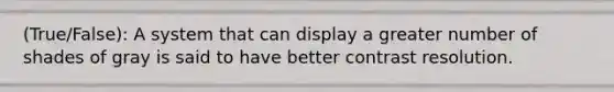 (True/False): A system that can display a greater number of shades of gray is said to have better contrast resolution.