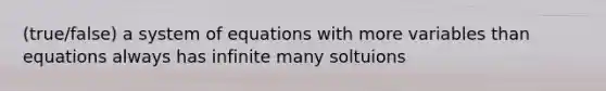 (true/false) a system of equations with more variables than equations always has infinite many soltuions