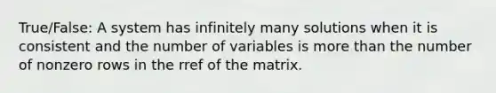 True/False: A system has infinitely many solutions when it is consistent and the number of variables is more than the number of nonzero rows in the rref of the matrix.