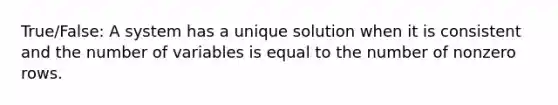 True/False: A system has a unique solution when it is consistent and the number of variables is equal to the number of nonzero rows.