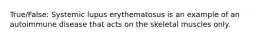 True/False: Systemic lupus erythematosus is an example of an autoimmune disease that acts on the skeletal muscles only.