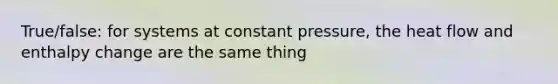 True/false: for systems at constant pressure, the heat flow and enthalpy change are the same thing