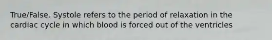 True/False. Systole refers to the period of relaxation in the cardiac cycle in which blood is forced out of the ventricles