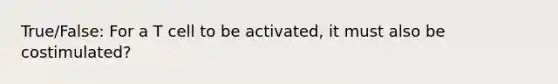 True/False: For a T cell to be activated, it must also be costimulated?