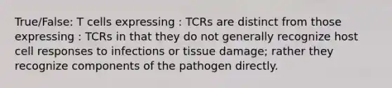 True/False: T cells expressing : TCRs are distinct from those expressing : TCRs in that they do not generally recognize host cell responses to infections or tissue damage; rather they recognize components of the pathogen directly.