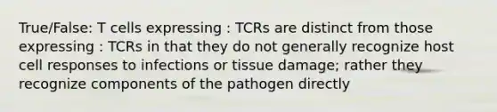 True/False: T cells expressing : TCRs are distinct from those expressing : TCRs in that they do not generally recognize host cell responses to infections or tissue damage; rather they recognize components of the pathogen directly