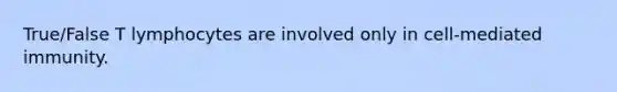 True/False T lymphocytes are involved only in cell-mediated immunity.