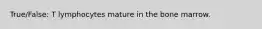 True/False: T lymphocytes mature in the bone marrow.
