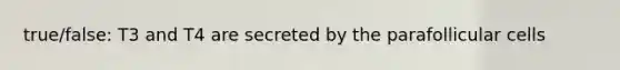 true/false: T3 and T4 are secreted by the parafollicular cells