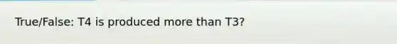 True/False: T4 is produced more than T3?