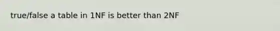 true/false a table in 1NF is better than 2NF