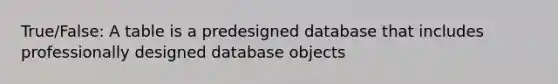 True/False: A table is a predesigned database that includes professionally designed database objects