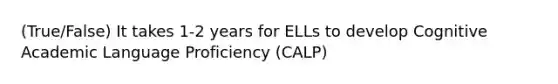 (True/False) It takes 1-2 years for ELLs to develop Cognitive Academic Language Proficiency (CALP)