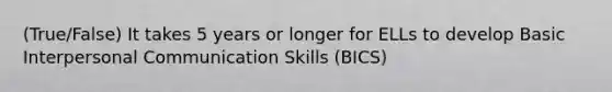 (True/False) It takes 5 years or longer for ELLs to develop Basic Interpersonal Communication Skills (BICS)