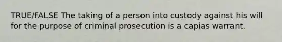 TRUE/FALSE The taking of a person into custody against his will for the purpose of criminal prosecution is a capias warrant.