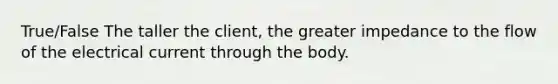 True/False The taller the client, the greater impedance to the flow of the electrical current through the body.