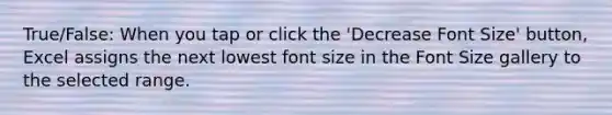 True/False: When you tap or click the 'Decrease Font Size' button, Excel assigns the next lowest font size in the Font Size gallery to the selected range.