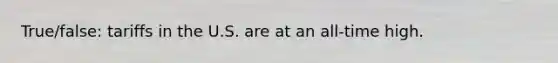 True/false: tariffs in the U.S. are at an all-time high.