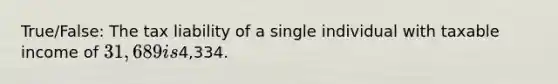 True/False: The tax liability of a single individual with taxable income of 31,689 is4,334.